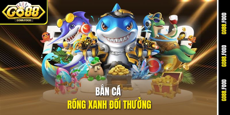 Bắn Cá Rồng Xanh Đổi Thưởng Go88 – Săn Thưởng Siêu Tốc
