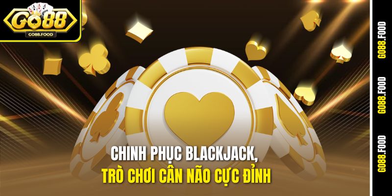 Casino Live Dealer Go88 – Live Game Đẳng Cấp Cho Cược Thủ 4 Chinh phục Blackjack, trò chơi cân não cực đỉnh