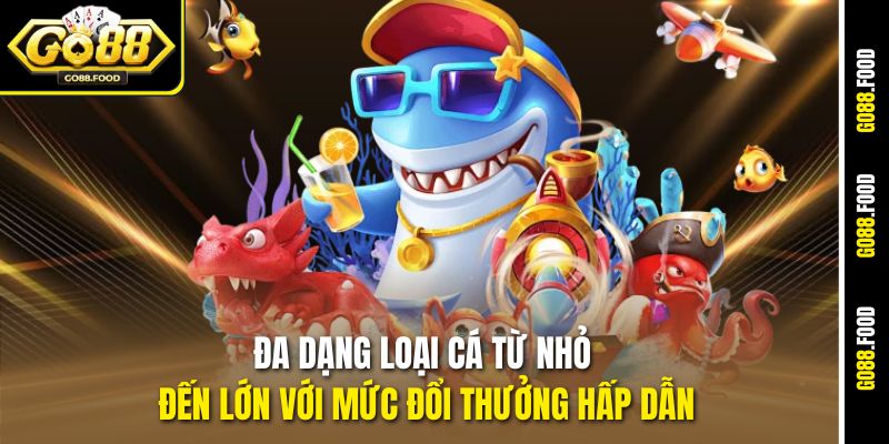 Đa dạng loại cá từ nhỏ đến lớn với mức đổi thưởng hấp dẫn