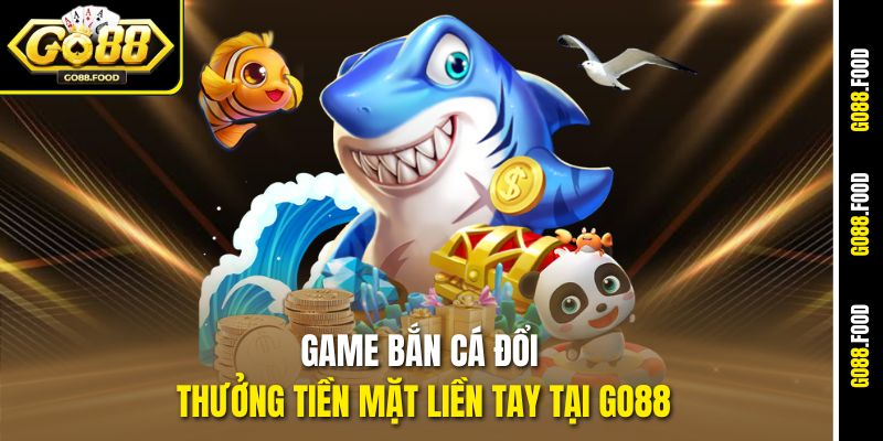 Game bắn cá đổi thưởng tiền mặt liền tay tại Go88